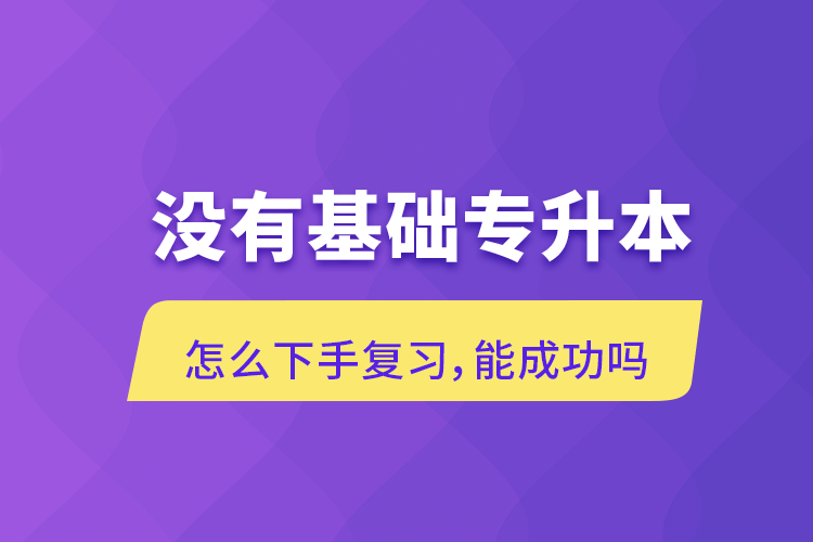 沒有基礎專升本怎么下手復習，能成功嗎