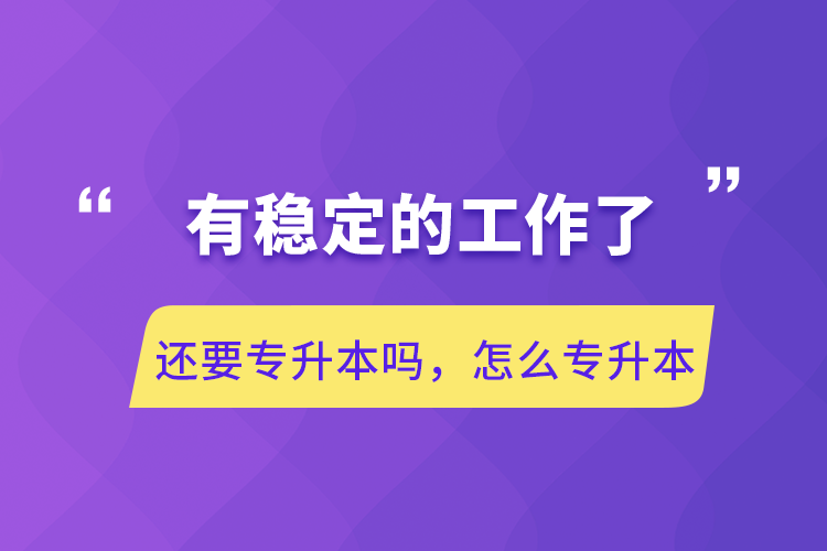 有穩(wěn)定的工作了還要專升本嗎，怎么專升本