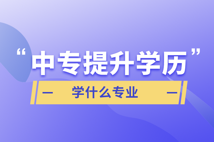 中專提升學歷學什么專業(yè)