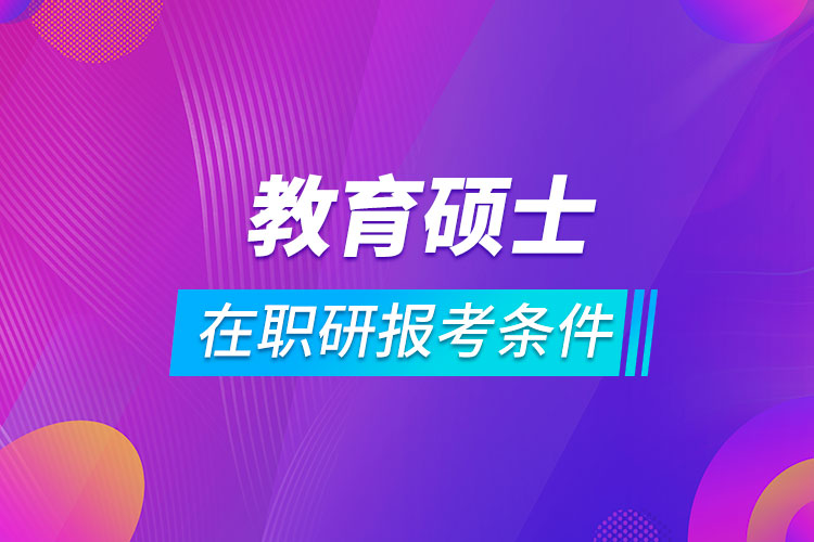 教育碩士在職研究生報(bào)考條件