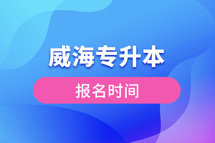 威海專升本報(bào)名時(shí)間？