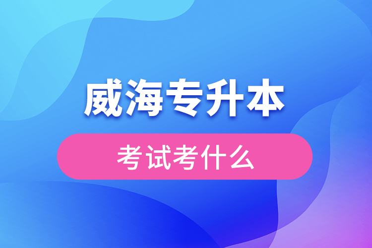 威海專升本需要考什么？