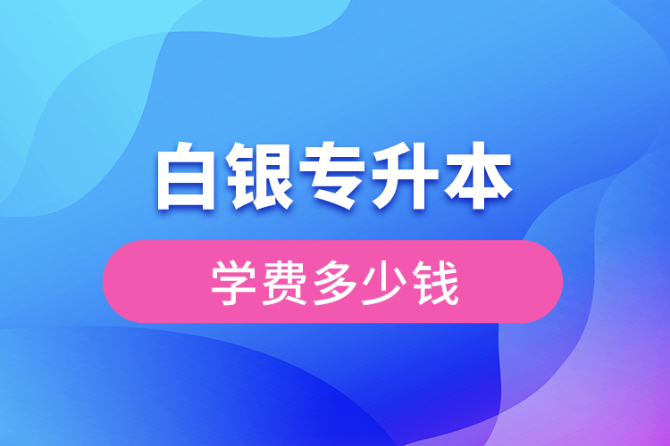 白銀專(zhuān)升本學(xué)費(fèi)大概多少錢(qián)一年？