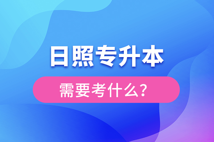 日照專升本需要考什么？