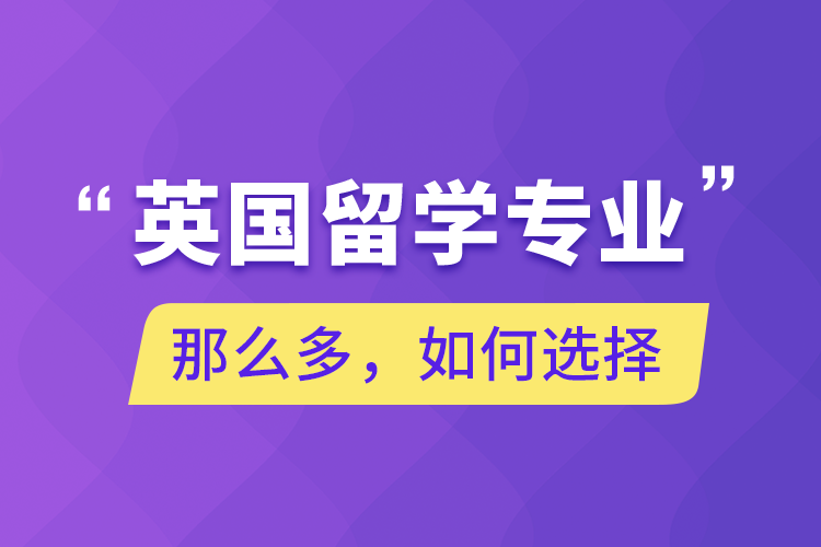 英國(guó)留學(xué)專(zhuān)業(yè)那么多，如何選擇