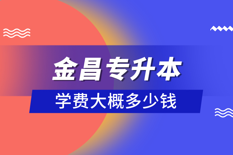 金昌專升本學費大概多少錢？