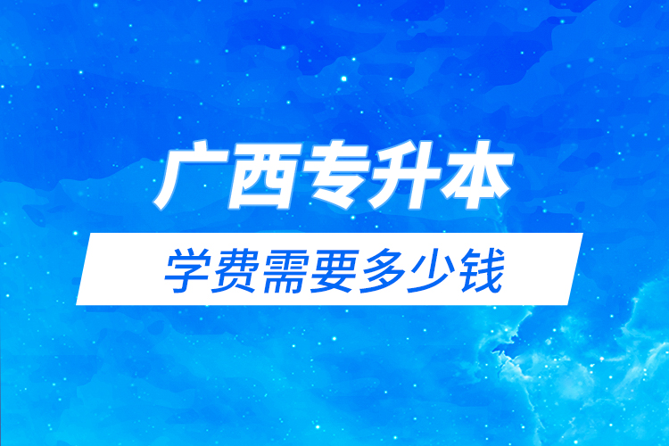 廣西專升本學(xué)費(fèi)需要多少錢(qián)？