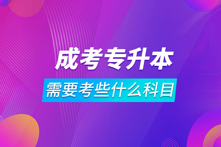 成考專升本需要考些什么科目