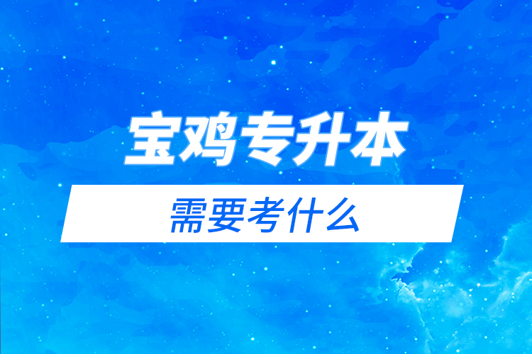 寶雞專升本需要考什么？