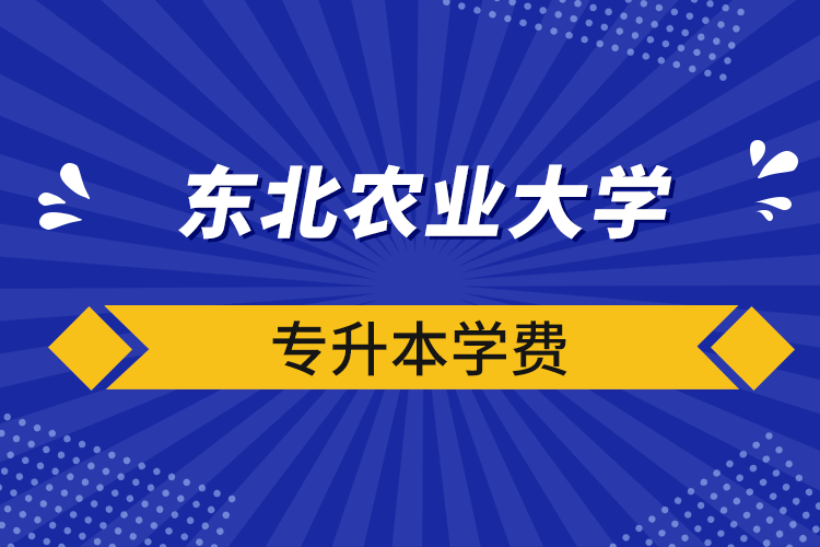 東北農(nóng)業(yè)大學專升本學費