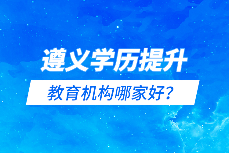 遵義學歷提升教育機構哪家好？