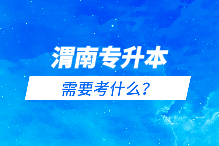 渭南專升本需要考什么？