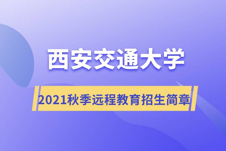 2021年秋季西安交通大學(xué)遠(yuǎn)程教育招生簡(jiǎn)章