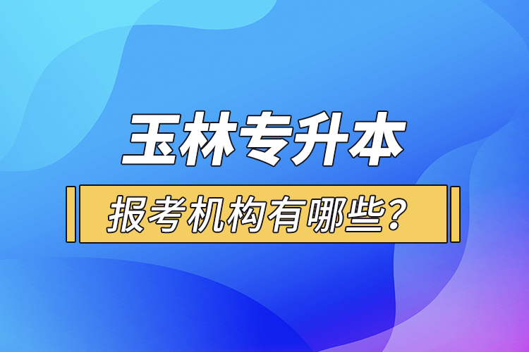 玉林專升本報(bào)考機(jī)構(gòu)有哪些？