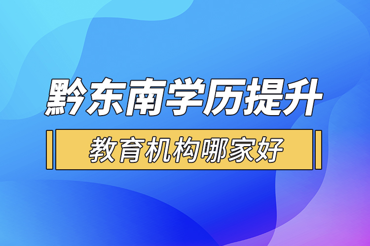 黔東南學(xué)歷提升教育機(jī)構(gòu)哪家好？