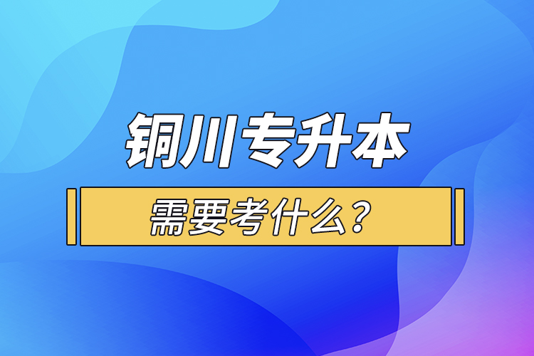 銅川專升本需要考什么？