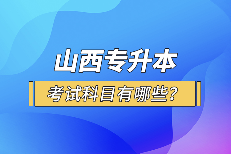 山西專升本考試科目有哪些？
