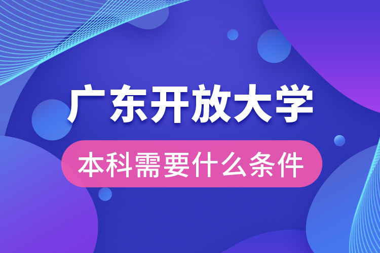 廣東開放大學(xué)本科需要什么條件？