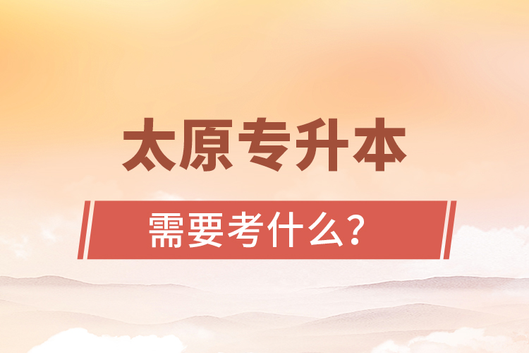太原專升本需要考什么？