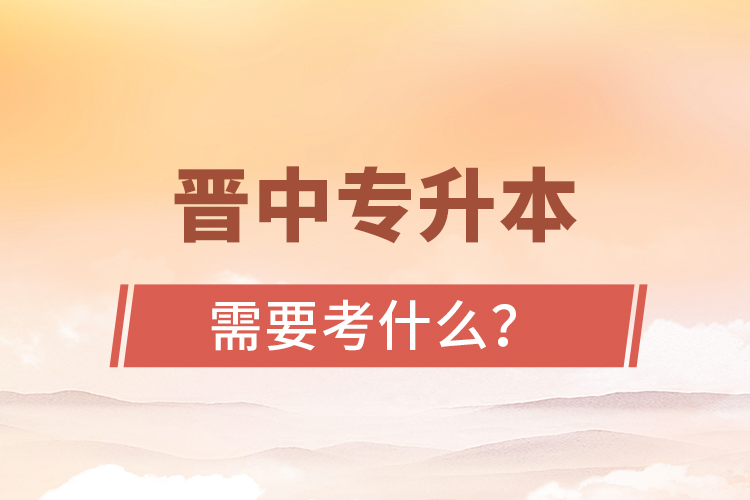 晉中專(zhuān)升本需要考什么？