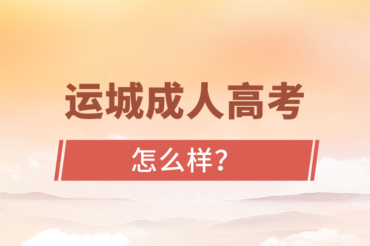 運(yùn)城成人高考怎么樣？