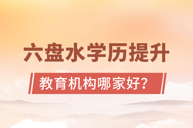 六盤水學(xué)歷提升教育機(jī)構(gòu)哪家好？