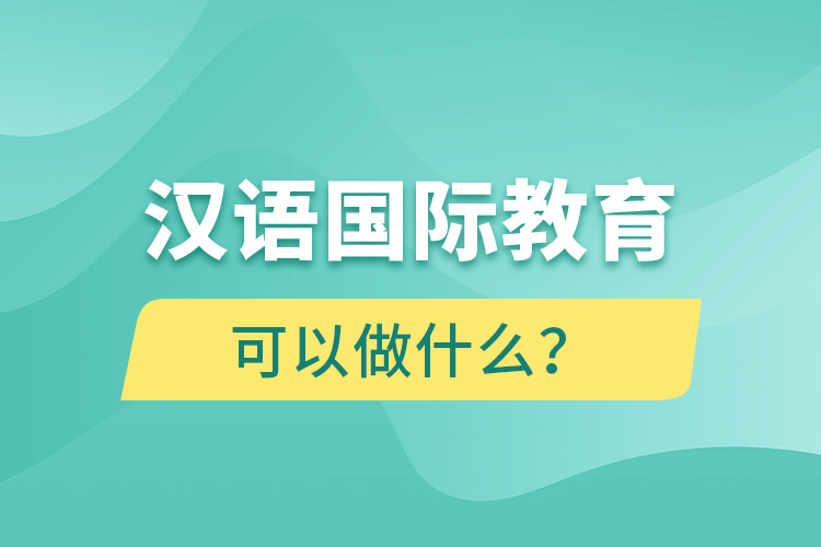 漢語國際教育畢業(yè)后可以做什么？