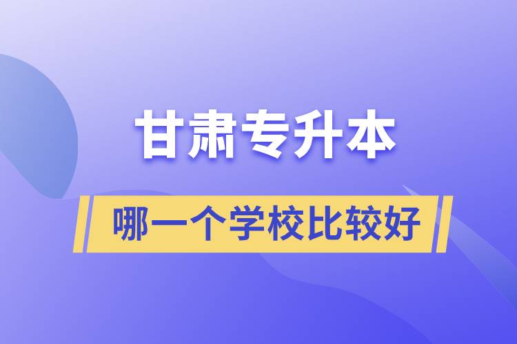 甘肅專升本哪一個(gè)學(xué)校比較好