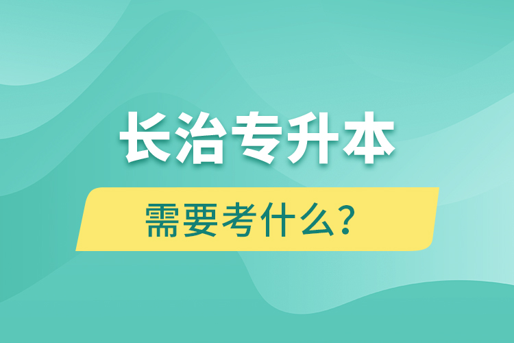 長(zhǎng)治專升本需要考什么？