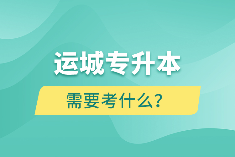 運(yùn)城專升本需要考什么？