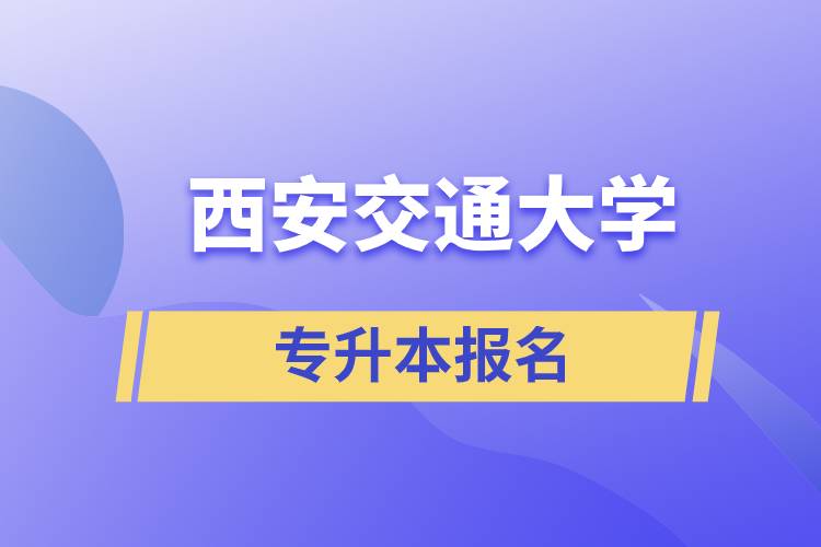 西安交通大學(xué)專升本怎么報(bào)名？報(bào)名時(shí)間是什么時(shí)候？