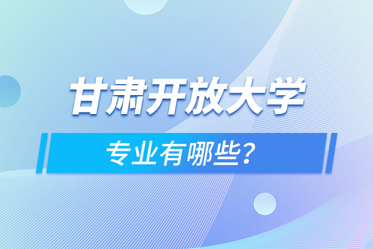 甘肅開放大學(xué)專業(yè)有哪些？