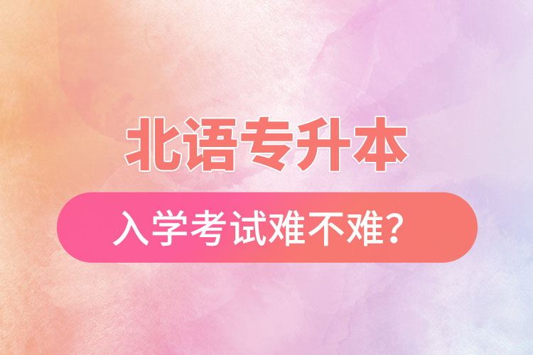 北語專升本入學(xué)考試難不難？