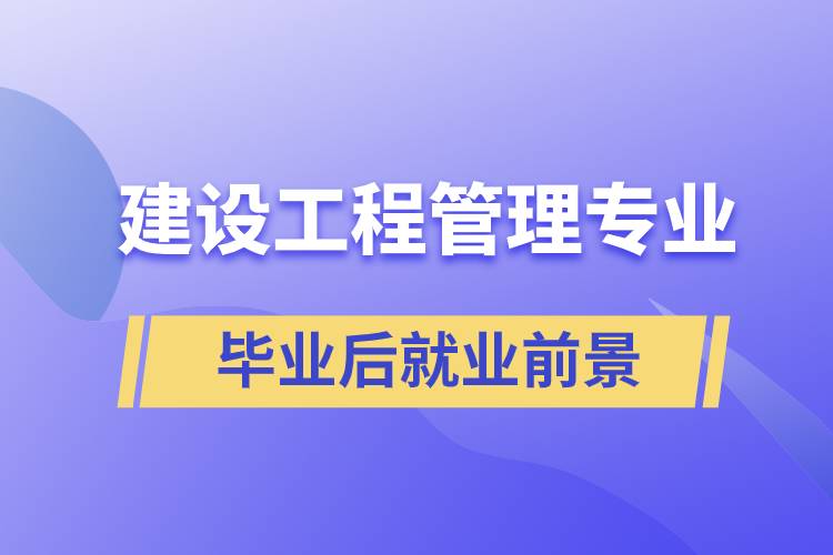 建設(shè)工程管理專業(yè)畢業(yè)后就業(yè)前景怎么樣？