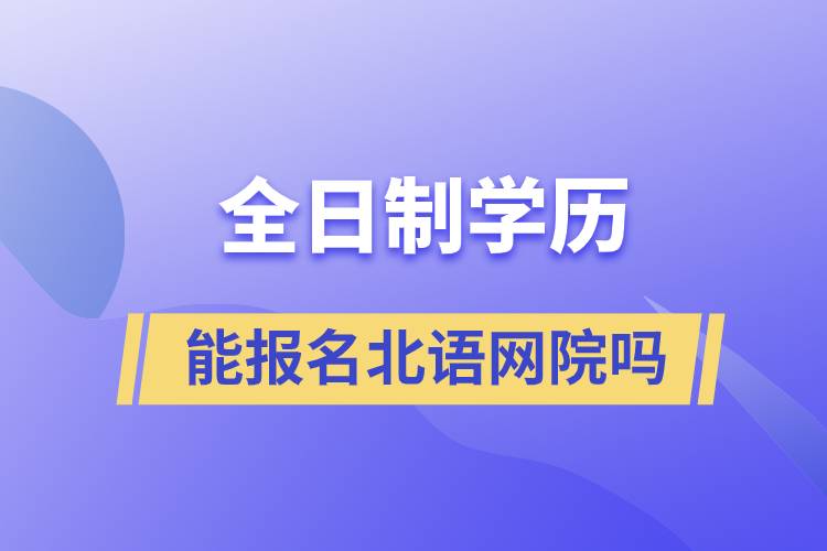 全日制學歷能報名北語網(wǎng)院嗎
