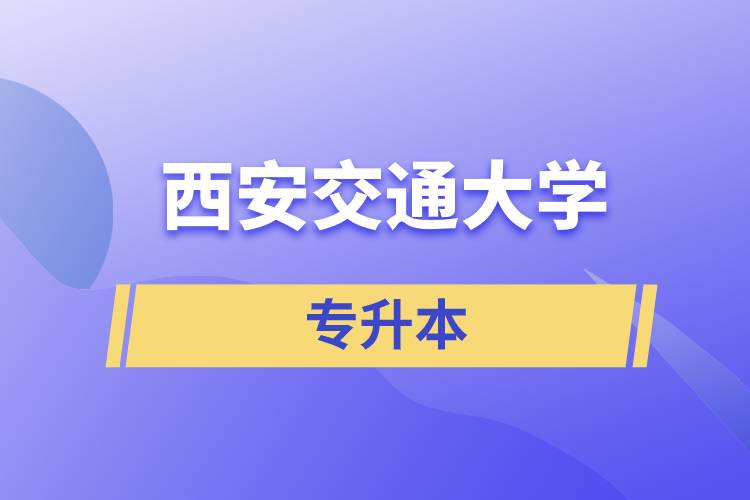 西安交通大學專升本快則學習多久畢業(yè)，學費多少？