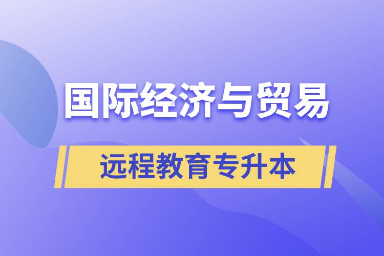 國際經(jīng)濟與貿(mào)易遠程教育專升本含金量怎么樣？