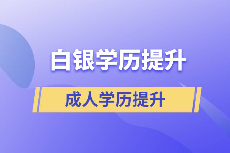 白銀學(xué)歷提升有幾種途徑提升學(xué)歷和在哪兒報名比較正規(guī)？