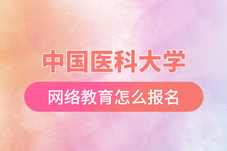 中國醫(yī)科大學(xué)網(wǎng)絡(luò)教育怎么報(bào)名？