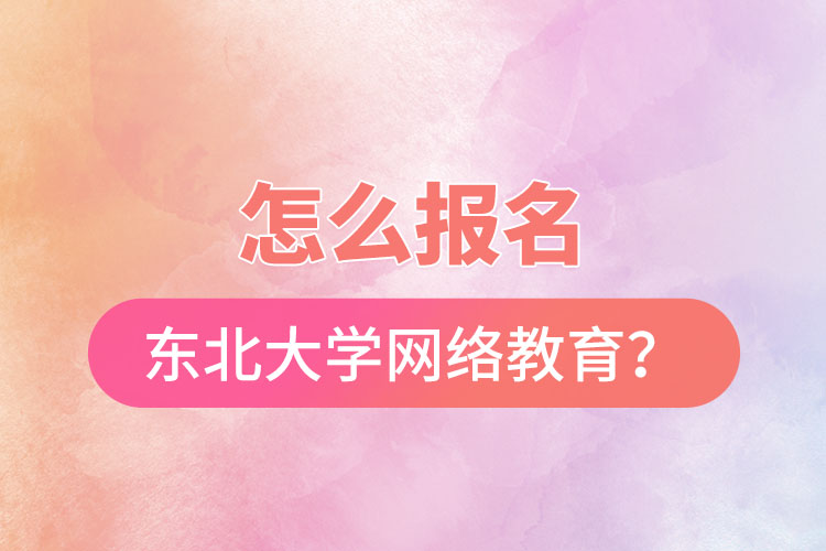 怎么報名東北大學(xué)網(wǎng)絡(luò)教育？