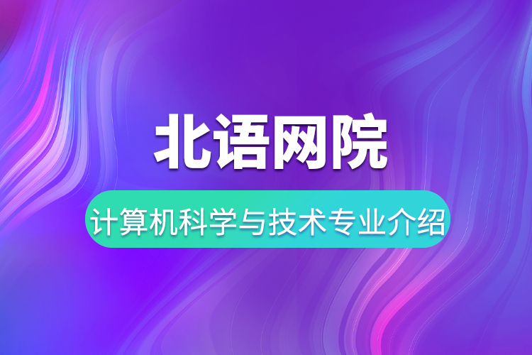 北語網(wǎng)院計算機科學(xué)與技術(shù)專業(yè)介紹