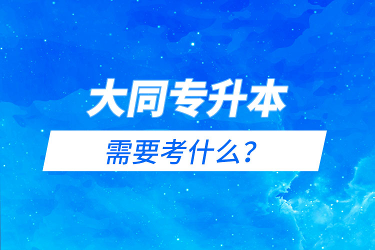 大同專升本需要考什么？