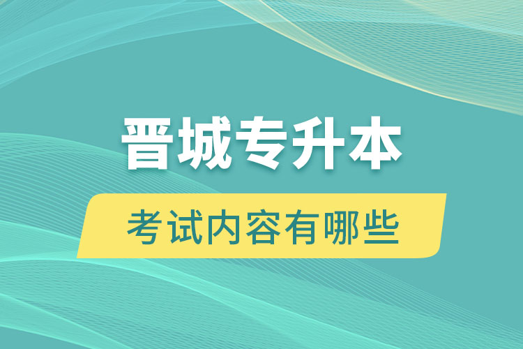 晉城專升本考試內(nèi)容有哪些？