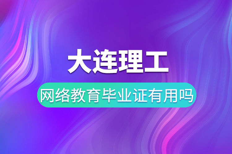 大連理工網(wǎng)絡(luò)教育畢業(yè)證有用嗎