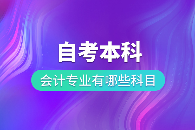 自考本科會(huì)計(jì)專業(yè)有哪些科目