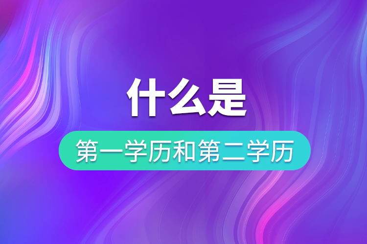 什么是第一學(xué)歷和第二學(xué)歷