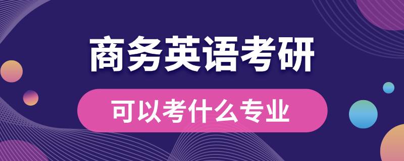 商務英語考研可以考什么專業(yè)