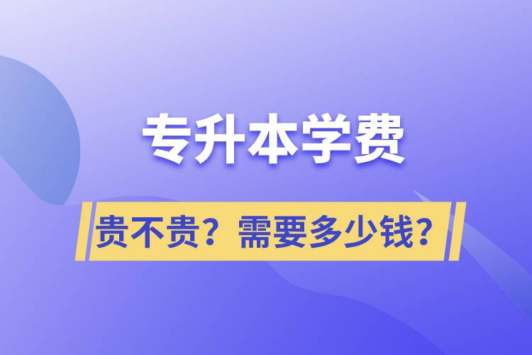 專升本學(xué)費貴不貴？需要多少錢？