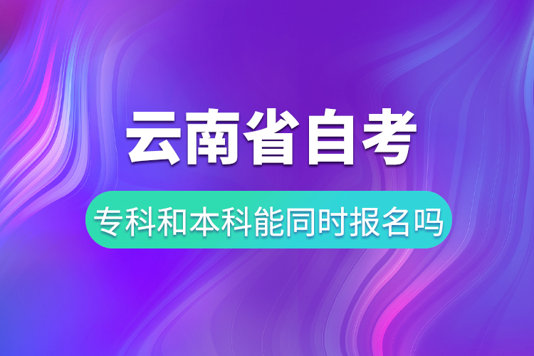 云南省自考專(zhuān)科和自考本科能同時(shí)報(bào)名嗎