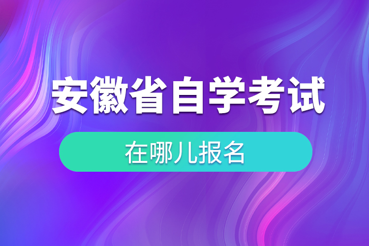 安徽省自學(xué)考試在哪兒報名